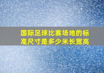 国际足球比赛场地的标准尺寸是多少米长宽高