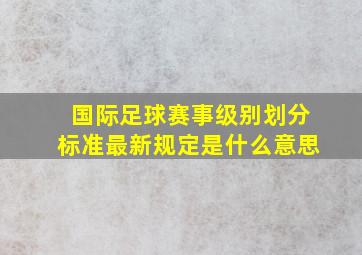 国际足球赛事级别划分标准最新规定是什么意思