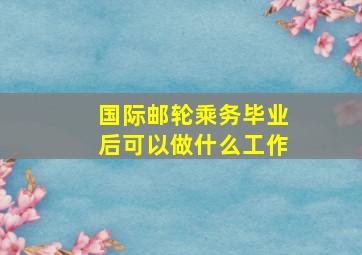 国际邮轮乘务毕业后可以做什么工作