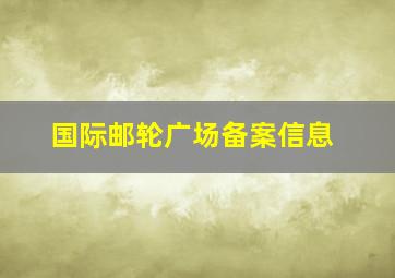 国际邮轮广场备案信息