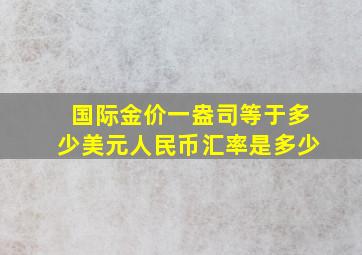 国际金价一盎司等于多少美元人民币汇率是多少