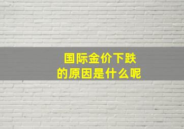 国际金价下跌的原因是什么呢