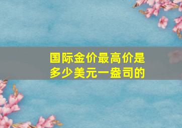 国际金价最高价是多少美元一盎司的