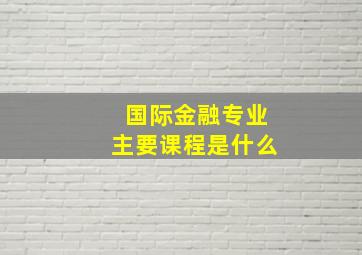 国际金融专业主要课程是什么