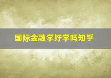 国际金融学好学吗知乎