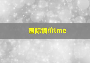 国际铜价lme