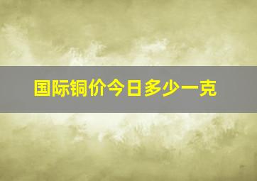 国际铜价今日多少一克