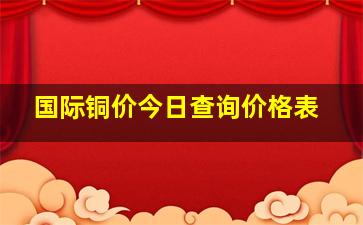 国际铜价今日查询价格表