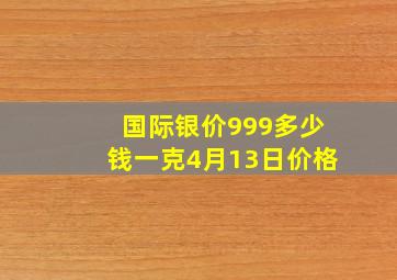 国际银价999多少钱一克4月13日价格