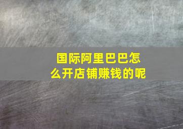 国际阿里巴巴怎么开店铺赚钱的呢