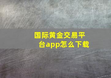 国际黄金交易平台app怎么下载