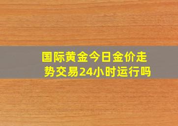 国际黄金今日金价走势交易24小时运行吗