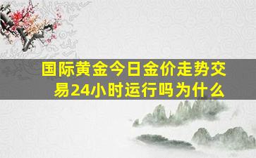 国际黄金今日金价走势交易24小时运行吗为什么