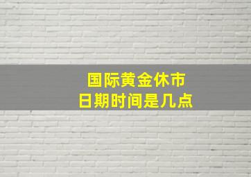 国际黄金休市日期时间是几点