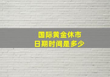 国际黄金休市日期时间是多少