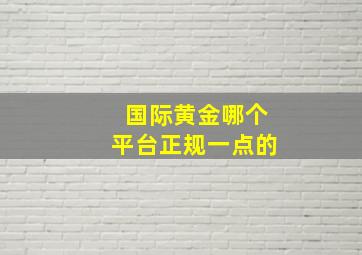 国际黄金哪个平台正规一点的