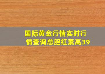 国际黄金行情实时行情查询总胆红素高39