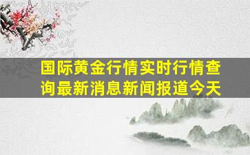 国际黄金行情实时行情查询最新消息新闻报道今天