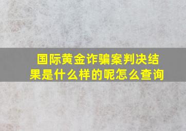 国际黄金诈骗案判决结果是什么样的呢怎么查询