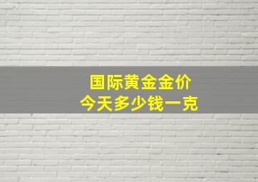 国际黄金金价今天多少钱一克