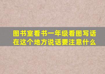 图书室看书一年级看图写话在这个地方说话要注意什么