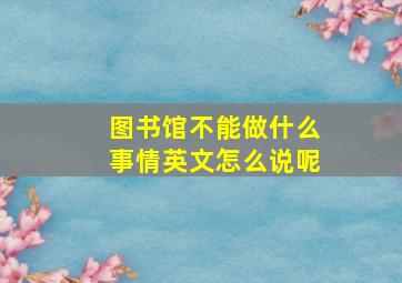 图书馆不能做什么事情英文怎么说呢