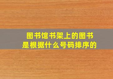 图书馆书架上的图书是根据什么号码排序的