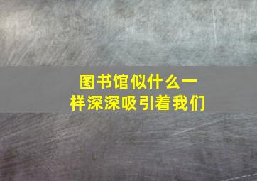 图书馆似什么一样深深吸引着我们