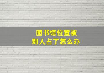 图书馆位置被别人占了怎么办