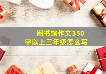 图书馆作文350字以上三年级怎么写