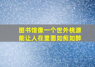 图书馆像一个世外桃源能让人在里面如痴如醉