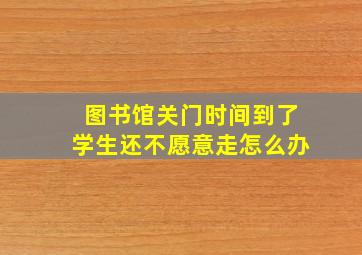 图书馆关门时间到了学生还不愿意走怎么办