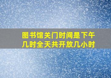 图书馆关门时间是下午几时全天共开放几小时