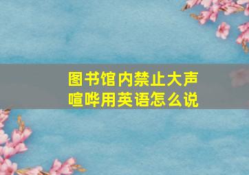 图书馆内禁止大声喧哗用英语怎么说