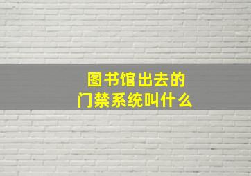 图书馆出去的门禁系统叫什么