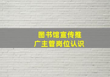 图书馆宣传推广主管岗位认识