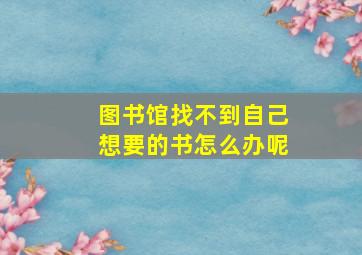 图书馆找不到自己想要的书怎么办呢