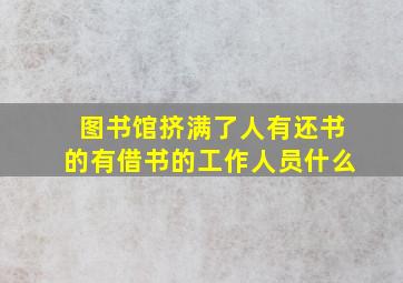 图书馆挤满了人有还书的有借书的工作人员什么