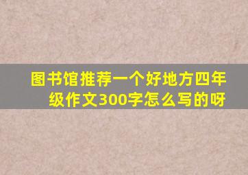 图书馆推荐一个好地方四年级作文300字怎么写的呀