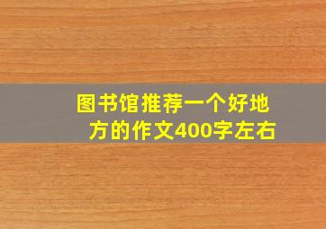 图书馆推荐一个好地方的作文400字左右