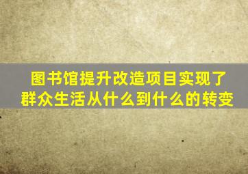 图书馆提升改造项目实现了群众生活从什么到什么的转变