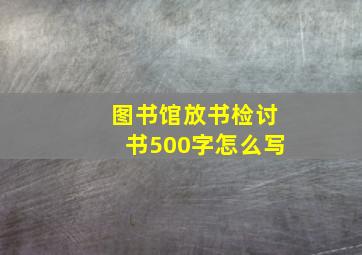 图书馆放书检讨书500字怎么写