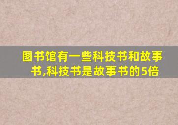 图书馆有一些科技书和故事书,科技书是故事书的5倍