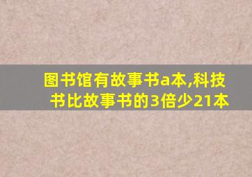 图书馆有故事书a本,科技书比故事书的3倍少21本