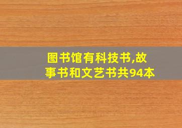 图书馆有科技书,故事书和文艺书共94本