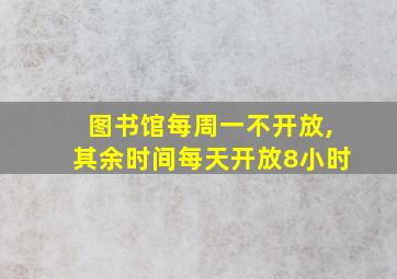 图书馆每周一不开放,其余时间每天开放8小时