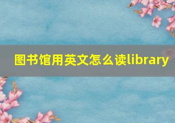 图书馆用英文怎么读library