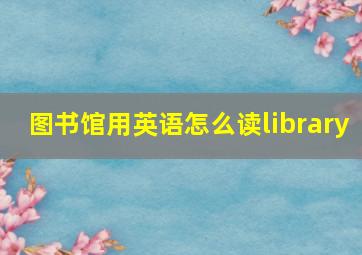 图书馆用英语怎么读library