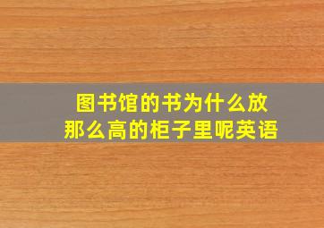 图书馆的书为什么放那么高的柜子里呢英语