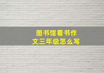 图书馆看书作文三年级怎么写